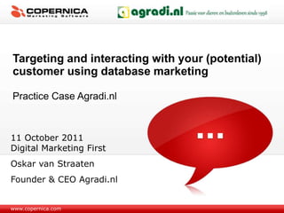 Targeting and interacting with your (potential) customer using database marketing Practice Case Agradi.nl 11 October2011Digital Marketing First Oskar van Straaten Founder& CEO Agradi.nl www.copernica.com 