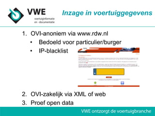 Inzage in voertuiggegevens

1. OVI-anoniem via www.rdw.nl
   • Bedoeld voor particulier/burger
   • IP-blacklist




2. OVI-zakelijk via XML of web
3. Proef open data
 