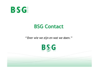 BSG Contact
‘’Over wie we zijn en wat we doen.’’
 