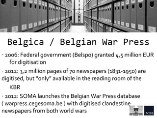 Belgica / Belgian War Press
- 2006: Federal government (Belspo) granted 4,5 million EUR
for digitisation
- 2012: 3,2 milli...