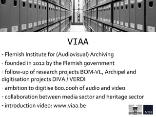VIAA
- Flemish Institute for (Audiovisual) Archiving
- founded in 2012 by the Flemish government
- follow-up of research p...