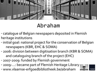 Abraham
- catalogue of Belgian newspapers deposited in Flemish
heritage institutions
- initial goal: national project for ...