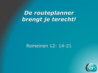 De routeplanner
brengt je terecht!
Romeinen 12: 14-21
 
