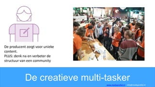 De creatieve multi-tasker
De producent zorgt voor unieke
content.
PLUS: denk na en verbeter de
structuur van een community
www.mediaprofiel.nl info@mediaprofiel.nl
 