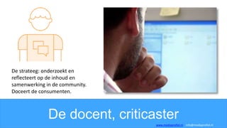 De docent, criticaster
De strateeg: onderzoekt en
reflecteert op de inhoud en
samenwerking in de community.
Doceert de consumenten.
www.mediaprofiel.nl info@mediaprofiel.nl
 