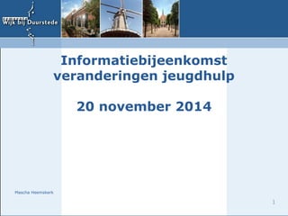 1 
Informatiebijeenkomst 
veranderingen jeugdhulp 
20 november 2014 
Mascha Heemskerk 
 