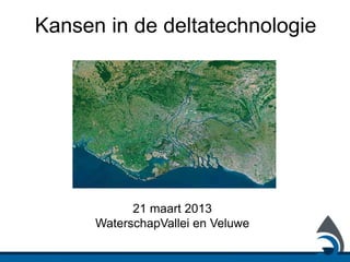 Kansen in de deltatechnologie




            21 maart 2013
      WaterschapVallei en Veluwe
 