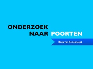 ONDERZOEK
     NAAR POORTEN
           Kern van het concept
 