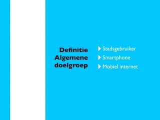 Deﬁnitie   ‣ Stadsgebruiker
Algemene    ‣ Smartphone
doelgroep   ‣ Mobiel internet
 