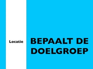 Locatie   BEPAALT DE
          DOELGROEP
 