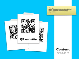1-3 vragen
             QR code scannen om enquete te beant woorden
             Door QR code wordt algemene doelgroep
             aangesproken




QR enquête


                           Content
                           STAP 2
 