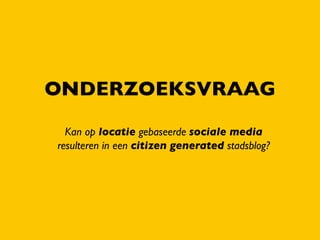 ONDERZOEKSVRAAG

  Kan op locatie gebaseerde sociale media
resulteren in een citizen generated stadsblog?
 