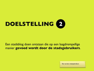 DOELSTELLING 2


Een stadsblog doen ontstaan die op een laagdrempellige
manier gevoed wordt door de stadsgebruikers.



                                        Voor en door stadsgebruikers
 