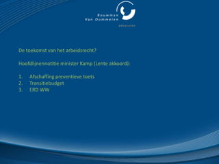 De toekomst van het arbeidsrecht?

Hoofdlijnennotitie minister Kamp (Lente akkoord):

1.   Afschaffing preventieve toets
2.   Transitiebudget
3.   ERD WW
 