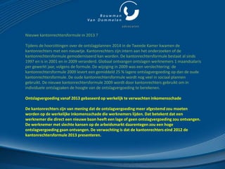 Nieuwe kantonrechtersformule in 2013 ?

Tijdens de hoorzittingen over de ontslagplannen 2014 in de Tweede Kamer kwamen de
kantonrechters met een nieuwtje. Kantonrechters zijn intern aan het onderzoeken of de
kantonrechtersformule gemoderniseerd kan worden. De kantonrechtersformule bestaat al sinds
1997 en is in 2001 en in 2009 veranderd. Globaal ontvangen ontslagen werknemers 1 maandsalaris
per gewerkt jaar, volgens de formule. De wijziging in 2009 was een verslechtering: de
kantonrechtersformule 2009 levert een gemiddeld 25 % lagere ontslagvergoeding op dan de oude
kantonrechtersformule. De oude kantonrechtersformule wordt nog veel in sociaal plannen
gebruikt. De nieuwe kantonrechtersformule 2009 wordt door kantonrechters gebruikt om in
individuele ontslagzaken de hoogte van de ontslagvergoeding te berekenen.

Ontslagvergoeding vanaf 2013 gebaseerd op werkelijk te verwachten inkomensschade

De kantonrechters zijn van mening dat de ontslagvergoeding meer afgestemd zou moeten
worden op de werkelijke inkomensschade die werknemers lijden. Dat betekent dat een
werknemer die direct een nieuwe baan heeft een lage of geen ontslagvergoeding zou ontvangen.
De werknemer met slechte kansen op de arbeidsmarkt daarentegen zou een hoge
ontslagvergoeding gaan ontvangen. De verwachting is dat de kantonrechters eind 2012 de
kantonrechtersformule 2013 presenteren.
 