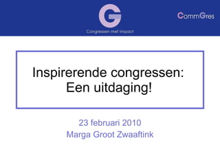 Inspirerende congressen:  Een uitdaging! 23 februari 2010 Marga Groot Zwaaftink 