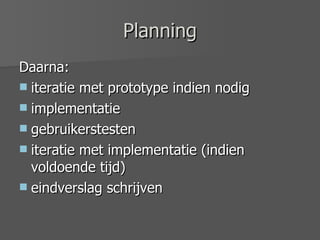 Planning Daarna: iteratie met prototype indien nodig implementatie gebruikerstesten iteratie met implementatie (indien voldoende tijd) eindverslag schrijven 