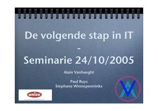 De volgende stap in IT
          -
Seminarie 24/10/2005
          Alain Vanhaeght
                  -
              Paul Ruys
      Stephane Winnepenninkx
 