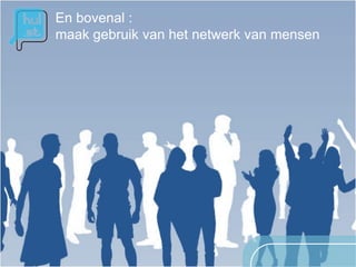 En bovenal :
maak gebruik van het netwerk van mensen
 