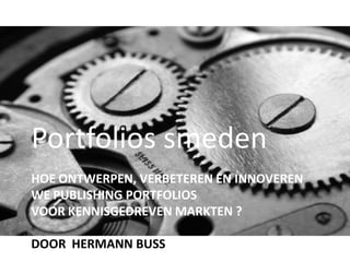 Portfolios smeden
HOE ONTWERPEN, VERBETEREN EN INNOVEREN
WE PUBLISHING PORTFOLIOS
VOOR KENNISGEDREVEN MARKTEN ?

DOOR HERMANN BUSS
 