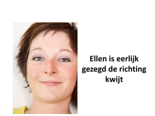 Ellen is eerlijk
gezegd de richting
       kwijt
 