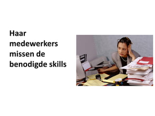 Haar
medewerkers
missen de
benodigde skills
 