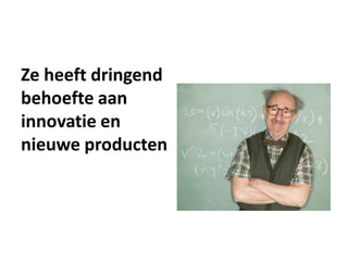 Ze heeft dringend
behoefte aan
innovatie en
nieuwe producten
 