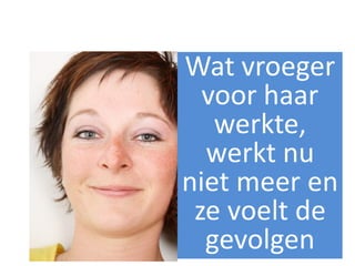 Wat vroeger
  voor haar
   werkte,
  Ellen is eerlijk
  werkt nu
gezegd de richting
niet meer en
       kwijt
 ze voelt de
  gevolgen
 