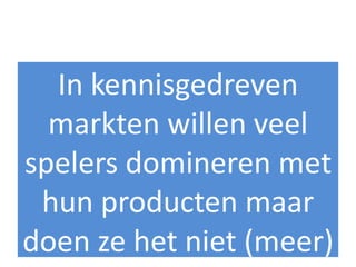 In kennisgedreven
  markten willen veel
spelers domineren met
 hun producten maar
doen ze het niet (meer)
 