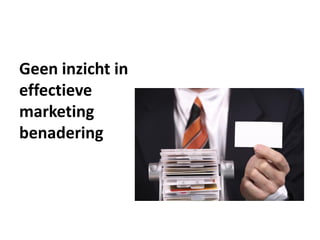 Geen inzicht in
effectieve
marketing
benadering
 