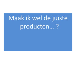 Maak ik wel de juiste
   producten… ?
 