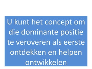 U kunt het concept om
 die dominante positie
te veroveren als eerste
 ontdekken en helpen
      ontwikkelen
 