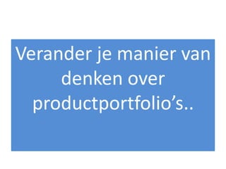 Verander je manier van
     denken over
  productportfolio’s..
 