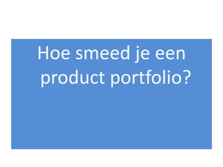 Hoe smeed je een
product portfolio?
 