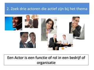 2. Zoek drie actoren die actief zijn bij het thema




Een Actor is een functie of rol in een bedrijf of
                  organisatie
 