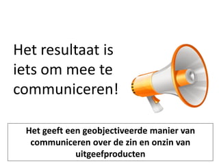 Het resultaat is
iets om mee te
communiceren!

 Het geeft een geobjectiveerde manier van
  communiceren over de zin en onzin van
             uitgeefproducten
 