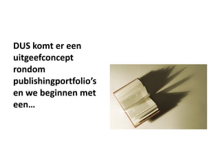 DUS komt er een
uitgeefconcept
rondom
publishingportfolio’s
en we beginnen met
een…
 