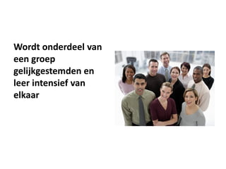 Wordt onderdeel van
een groep
gelijkgestemden en
leer intensief van
elkaar
 