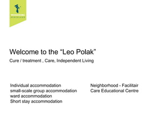 Welcome to the “Leo Polak”
Cure / treatment , Care, Independent Living




Individual accommodation                 Neighborhood - Facilitair
small-scale group accommodation          Care Educational Centre
ward accommodation
Short stay accommodation
 