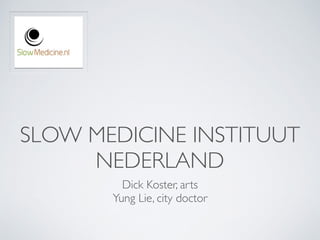 SLOW MEDICINE INSTITUUT 
NEDERLAND 
Dick Koster, arts 
Yung Lie, city doctor 
 