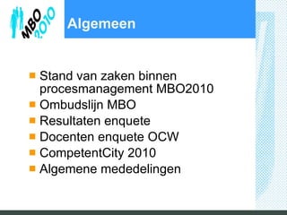 Algemeen Stand van zaken binnen procesmanagement MBO2010 Ombudslijn MBO Resultaten enquete Docenten enquete OCW CompetentCity 2010 Algemene mededelingen 
