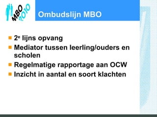Ombudslijn MBO 2 e  lijns opvang Mediator tussen leerling/ouders en scholen Regelmatige rapportage aan OCW Inzicht in aantal en soort klachten 