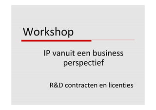 Workshop
   IP vanuit een business
         perspectief

    R&D contracten en licenties
 