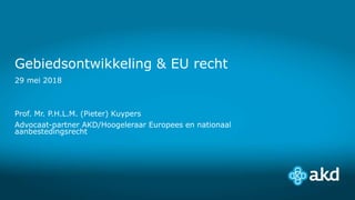 Gebiedsontwikkeling & EU recht
29 mei 2018
Prof. Mr. P.H.L.M. (Pieter) Kuypers
Advocaat-partner AKD/Hoogeleraar Europees en nationaal
aanbestedingsrecht
 
