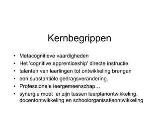 KernbegrippenMetacognitieve vaardighedenHet 'cognitiveapprenticeship' directe instructie talenten van leerlingen tot ontwikkeling brengen een substantiële gedragsverandering.Professionele leergemeenschap… synergie moet  er zijn tussen leerplanontwikkeling, docentontwikkeling en schoolorganisatieontwikkeling 