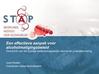 Een effectieve aanpak voor alcoholmatigingsbeleid   Overzicht van de huidige wetenschappelijke kennis en praktijkervaring Joost Mulder Coördinator lokaal alcoholbeleid 