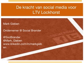 De kracht van social media voor
LTV Lockhorst
Mark Gieben
Ondernemer @ Social Brander
@SocBrander
@Mark_Gieben
www.linkedin.com/in/markgieb
en
 