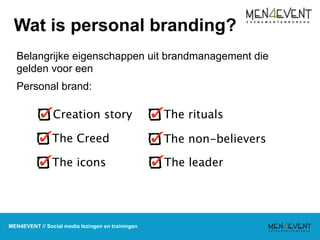 Wat is personal branding?
  Belangrijke eigenschappen uit brandmanagement die
  gelden voor een
  Personal brand:

                Creation story                     The rituals

                The Creed                          The non-believers

                The icons                          The leader




MEN4EVENT // Social media lezingen en trainingen
 