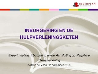 INBURGERING EN DE
HULPVERLENINGSKETEN
Expertmeeting Inburgering en de Aansluiting op Reguliere
Dienstverlening
Katrien de Vaan - 2 november 2010
 