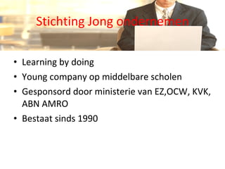 Stichting Jong ondernemen Learning by doing Young company op middelbare scholen Gesponsord door ministerie van EZ,OCW, KVK, ABN AMRO Bestaat sinds 1990 